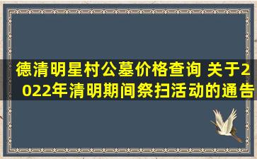 德清明星村公墓价格查询 关于2022年清明期间祭扫活动的通告